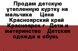 Продам детскую утепленную куртку на мальчика. › Цена ­ 200 - Красноярский край, Красноярск г. Дети и материнство » Детская одежда и обувь   